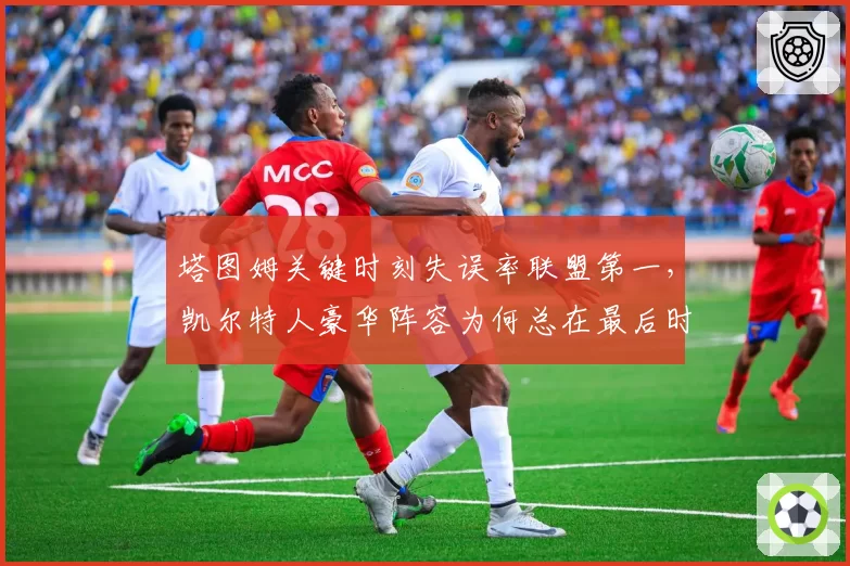 塔图姆关键时刻失误率联盟第一,凯尔特人豪华阵容为何总在最后时刻掉链?